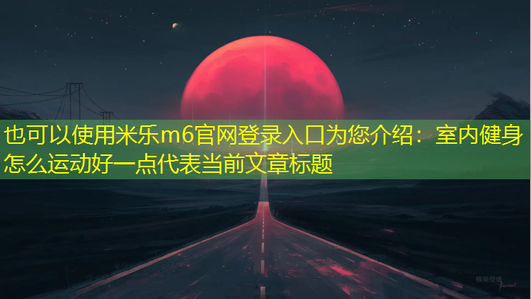 <strong>米乐m6官网登录入口为您介绍：室内健身怎么运动好一点</strong>