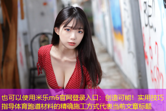 米乐m6官网登录入口：创造可能！实用技巧指导体育跑道材料的精确施工方式